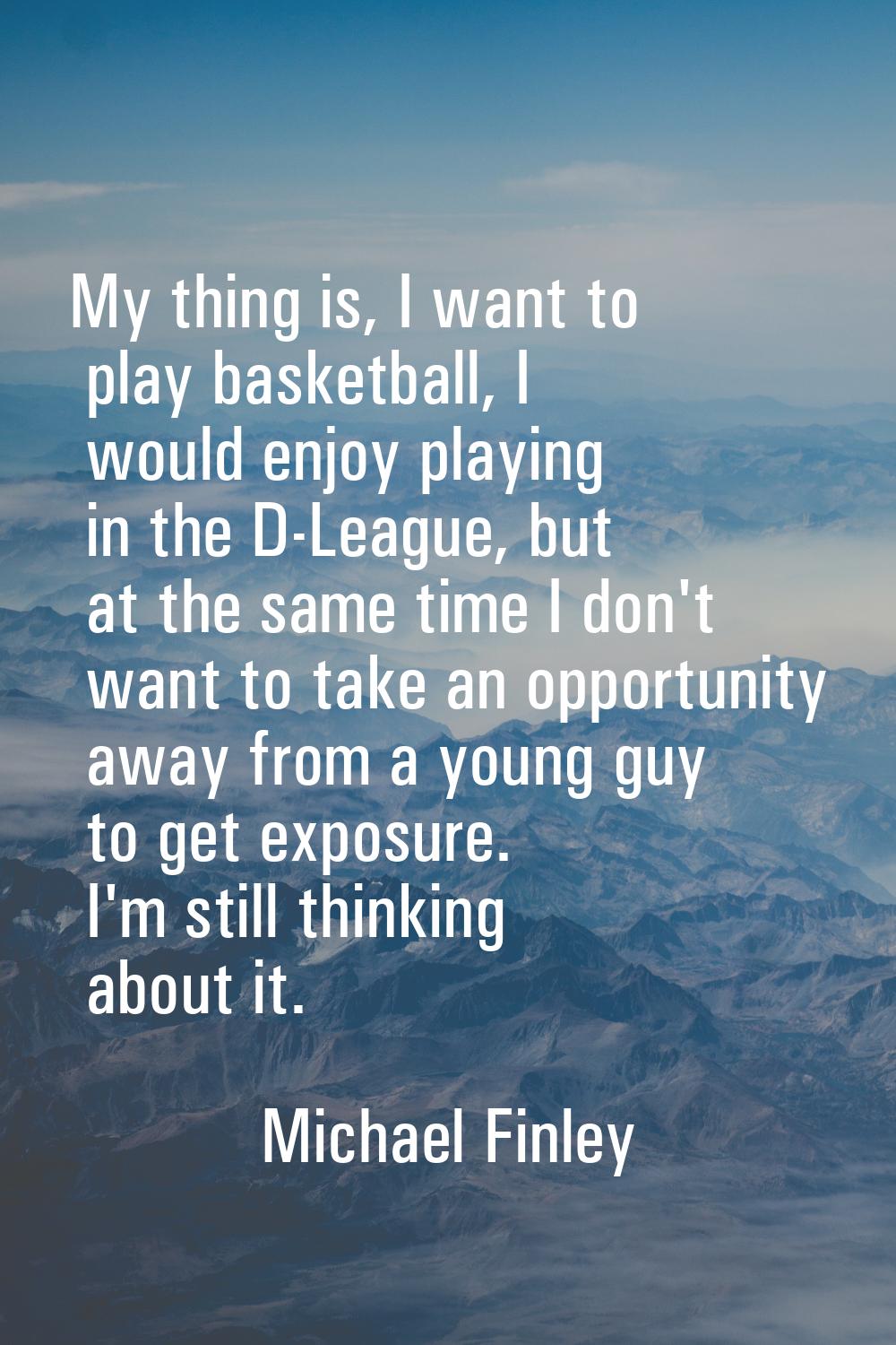 My thing is, I want to play basketball, I would enjoy playing in the D-League, but at the same time