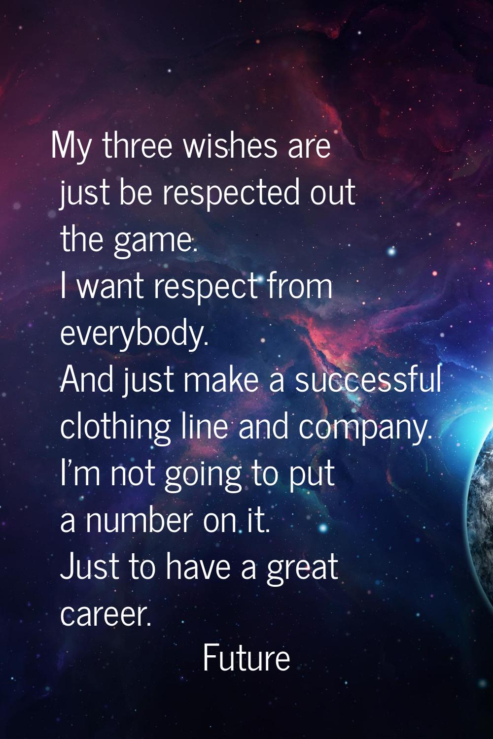 My three wishes are just be respected out the game. I want respect from everybody. And just make a 