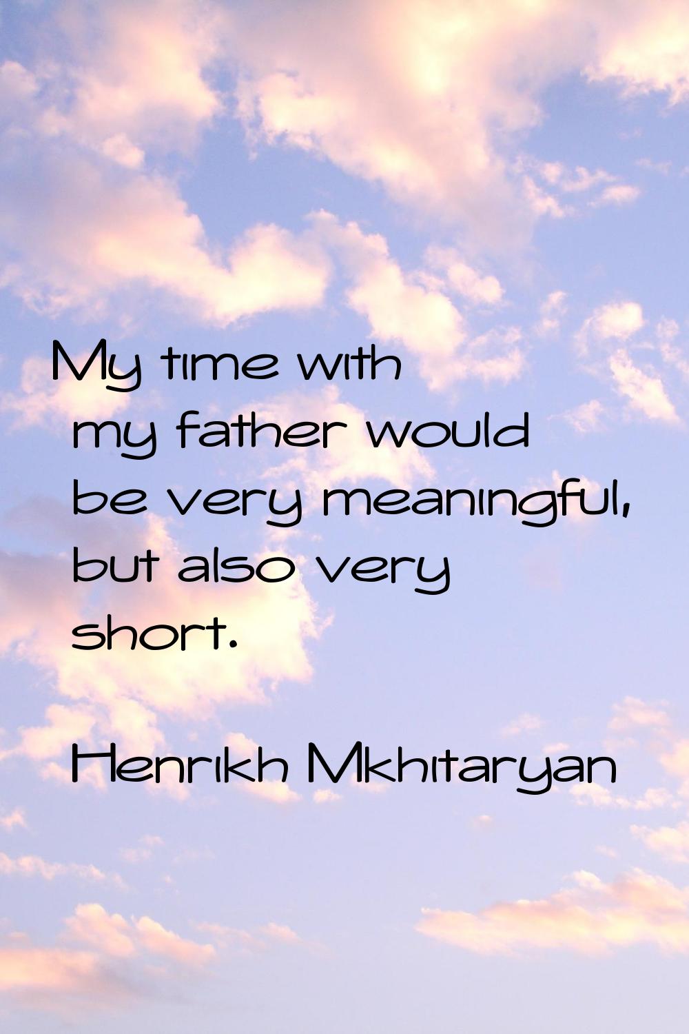 My time with my father would be very meaningful, but also very short.