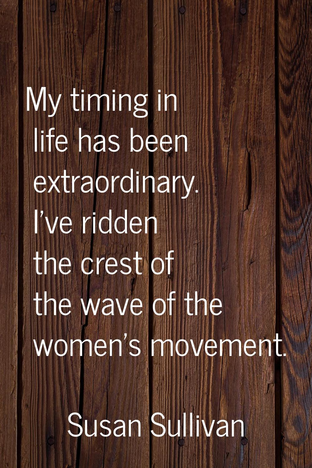 My timing in life has been extraordinary. I've ridden the crest of the wave of the women's movement