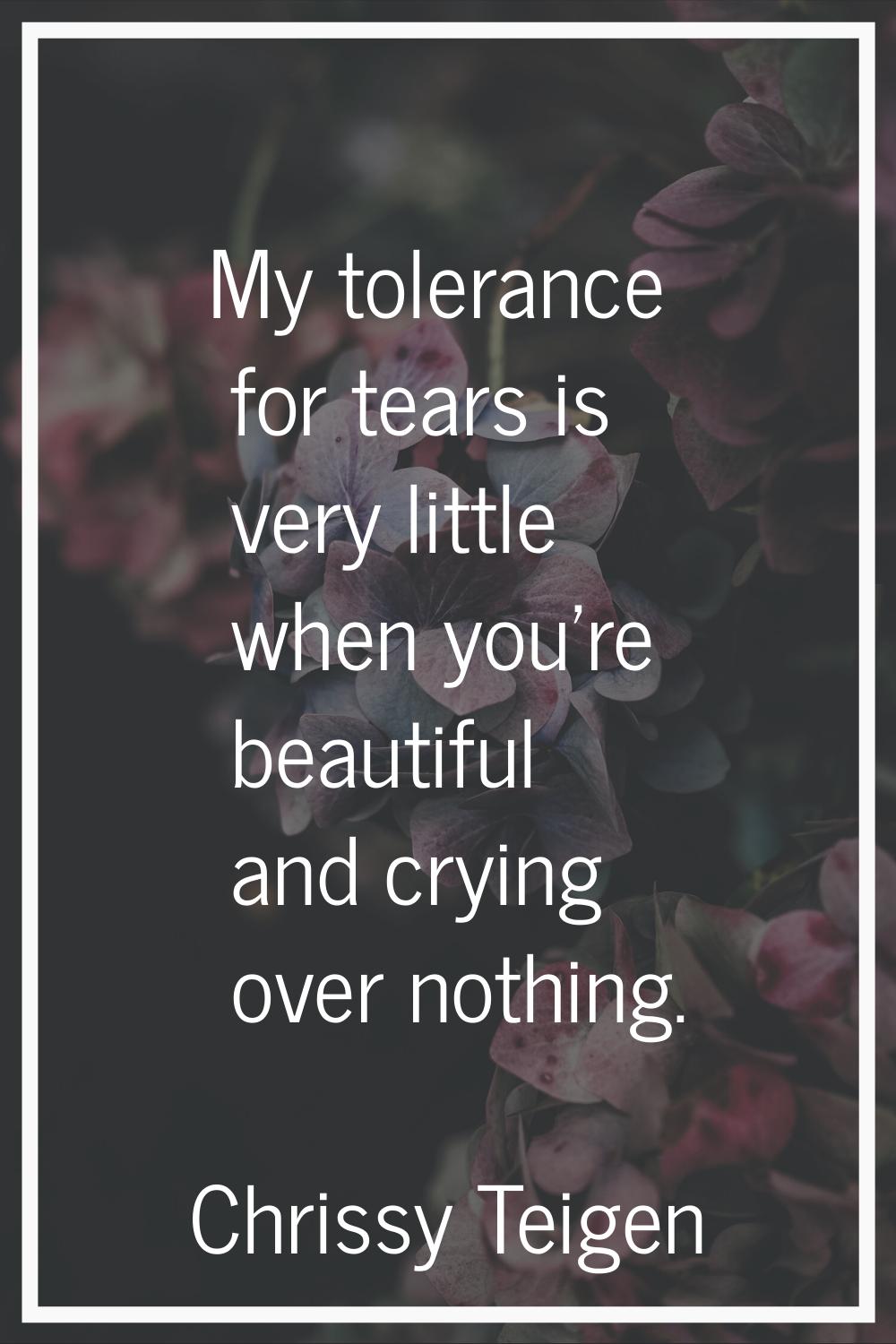 My tolerance for tears is very little when you're beautiful and crying over nothing.