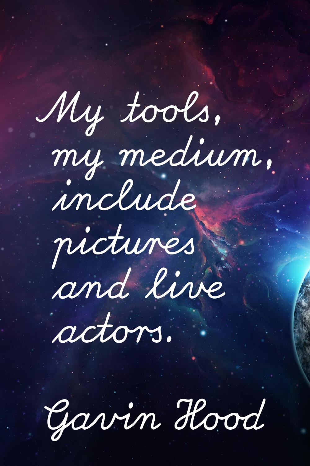 My tools, my medium, include pictures and live actors.