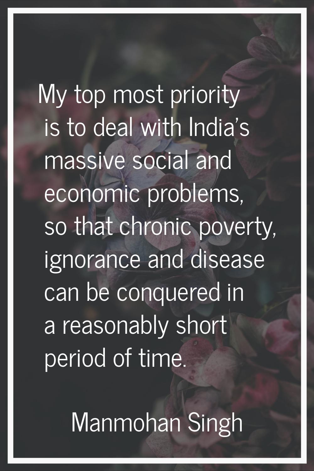 My top most priority is to deal with India's massive social and economic problems, so that chronic 