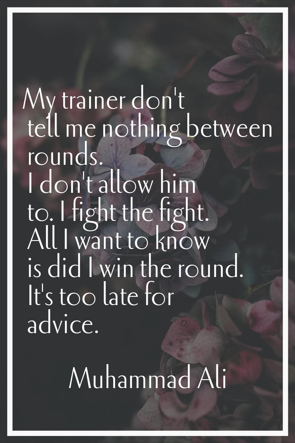 My trainer don't tell me nothing between rounds. I don't allow him to. I fight the fight. All I wan