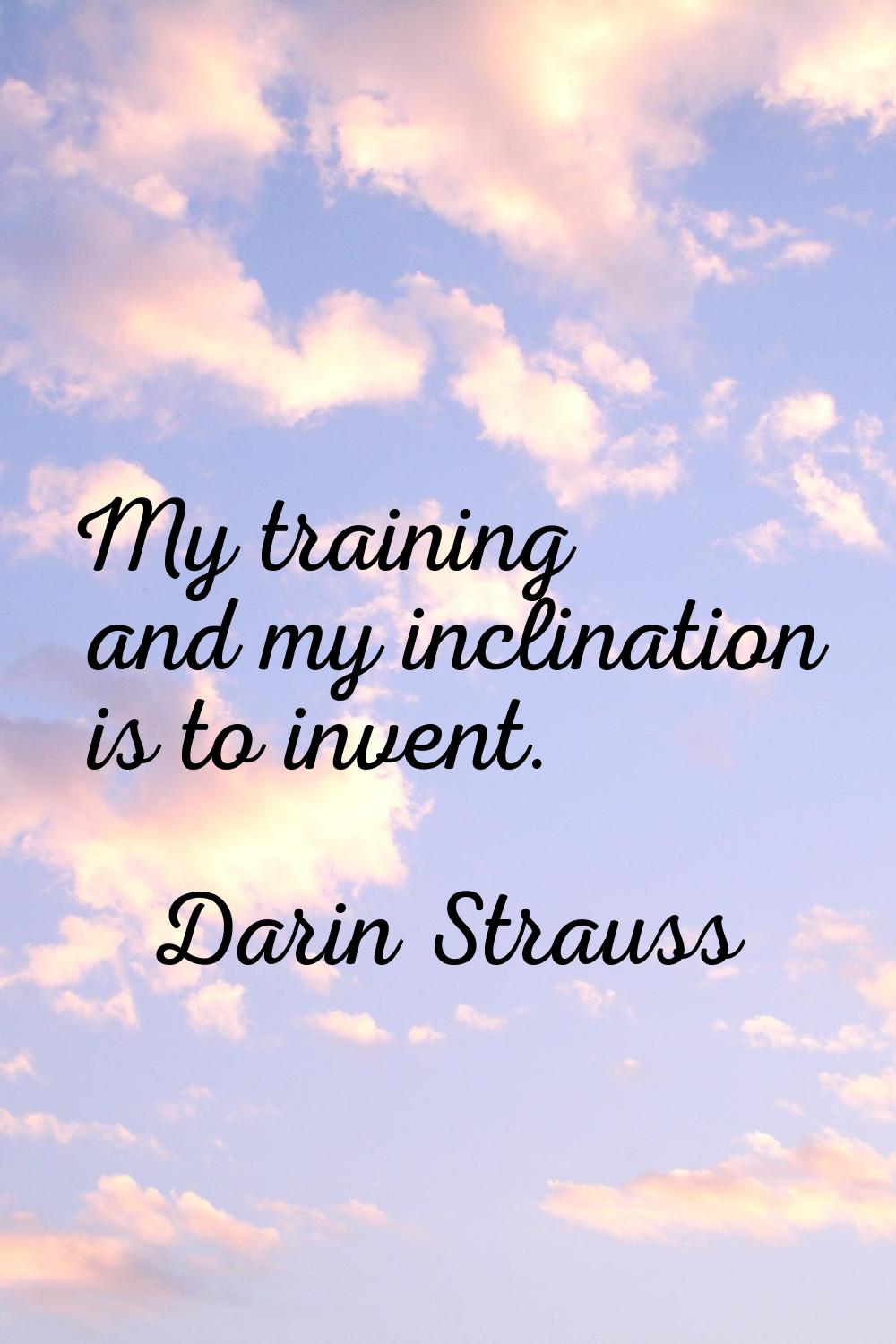 My training and my inclination is to invent.