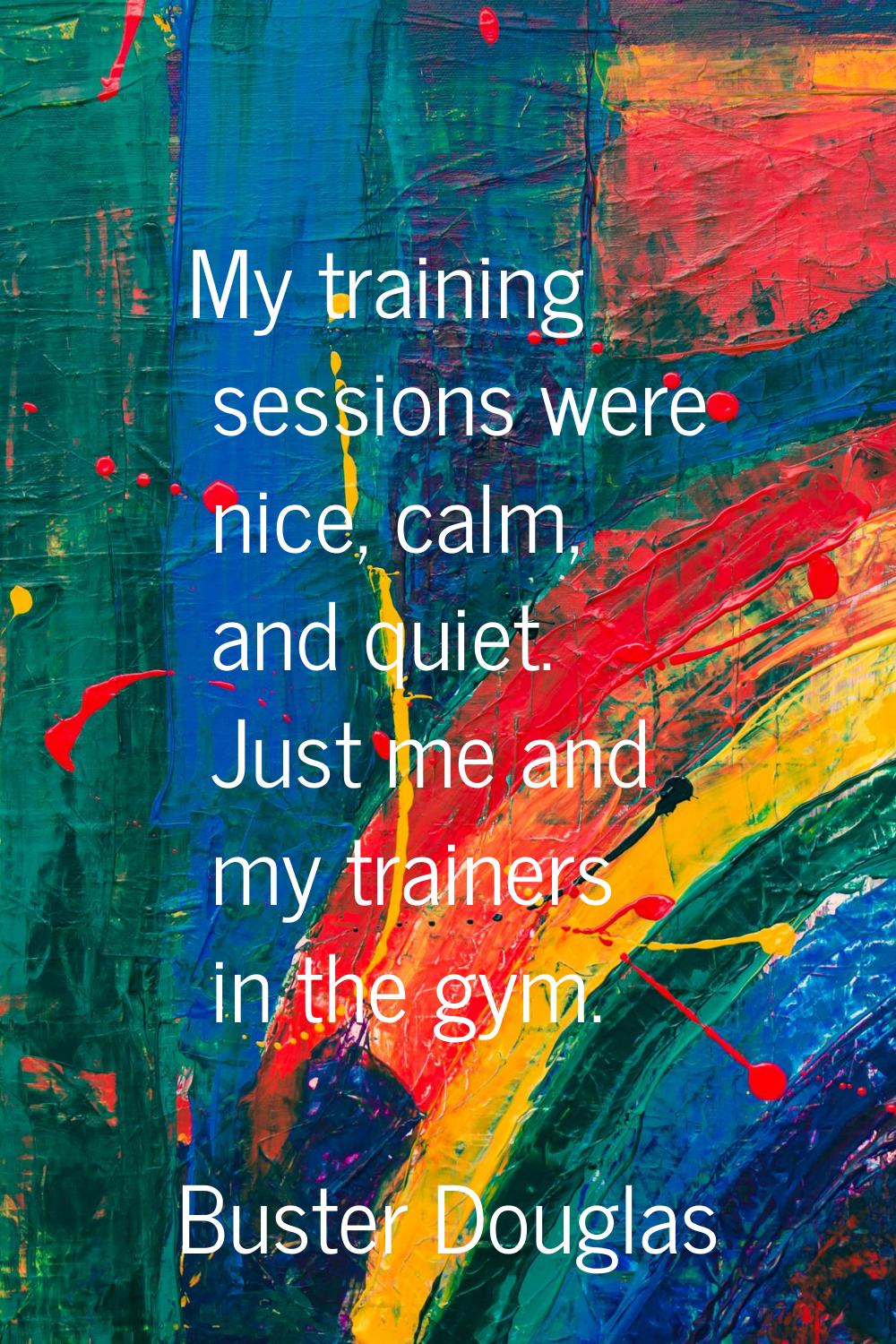 My training sessions were nice, calm, and quiet. Just me and my trainers in the gym.