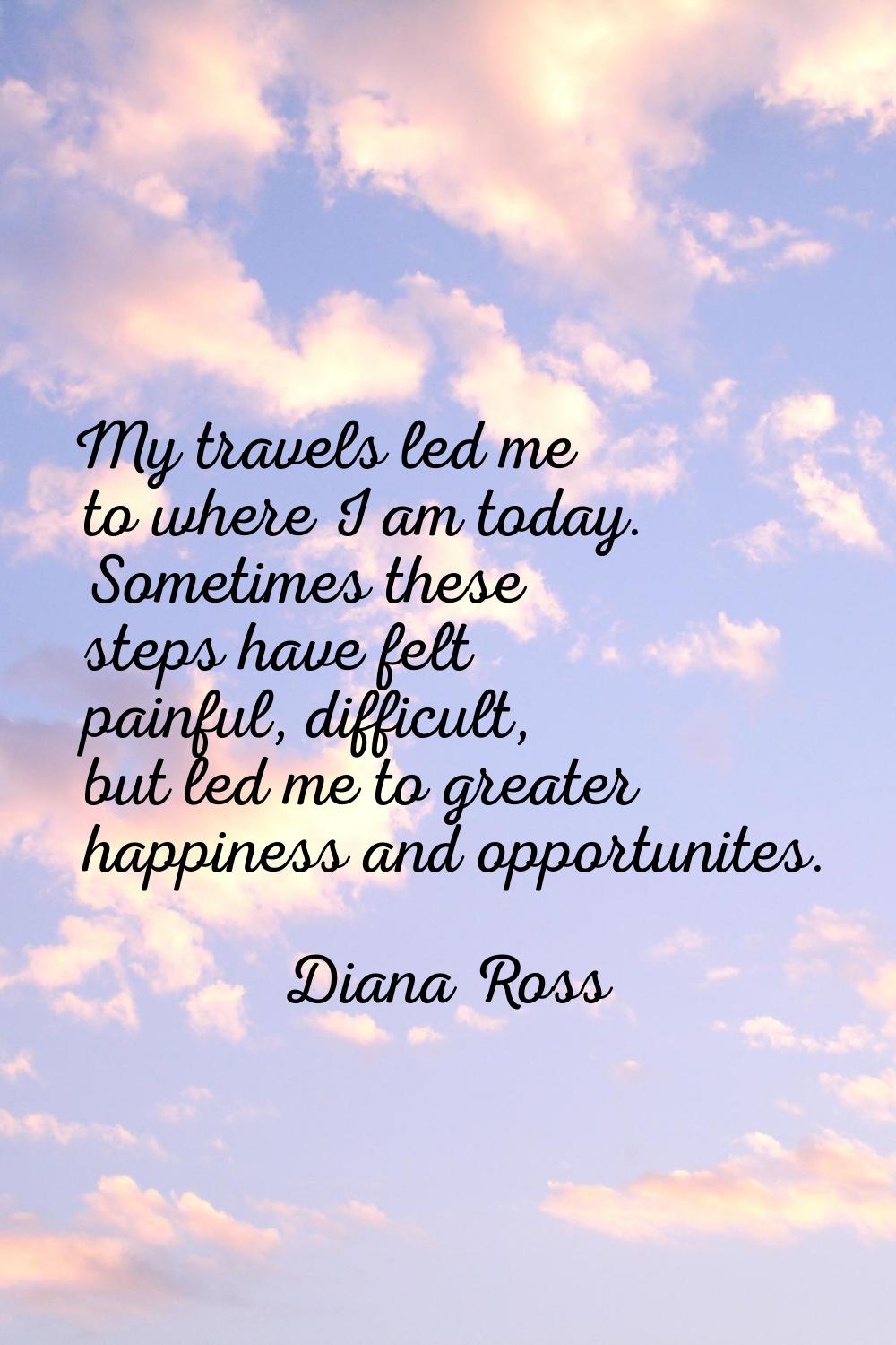 My travels led me to where I am today. Sometimes these steps have felt painful, difficult, but led 