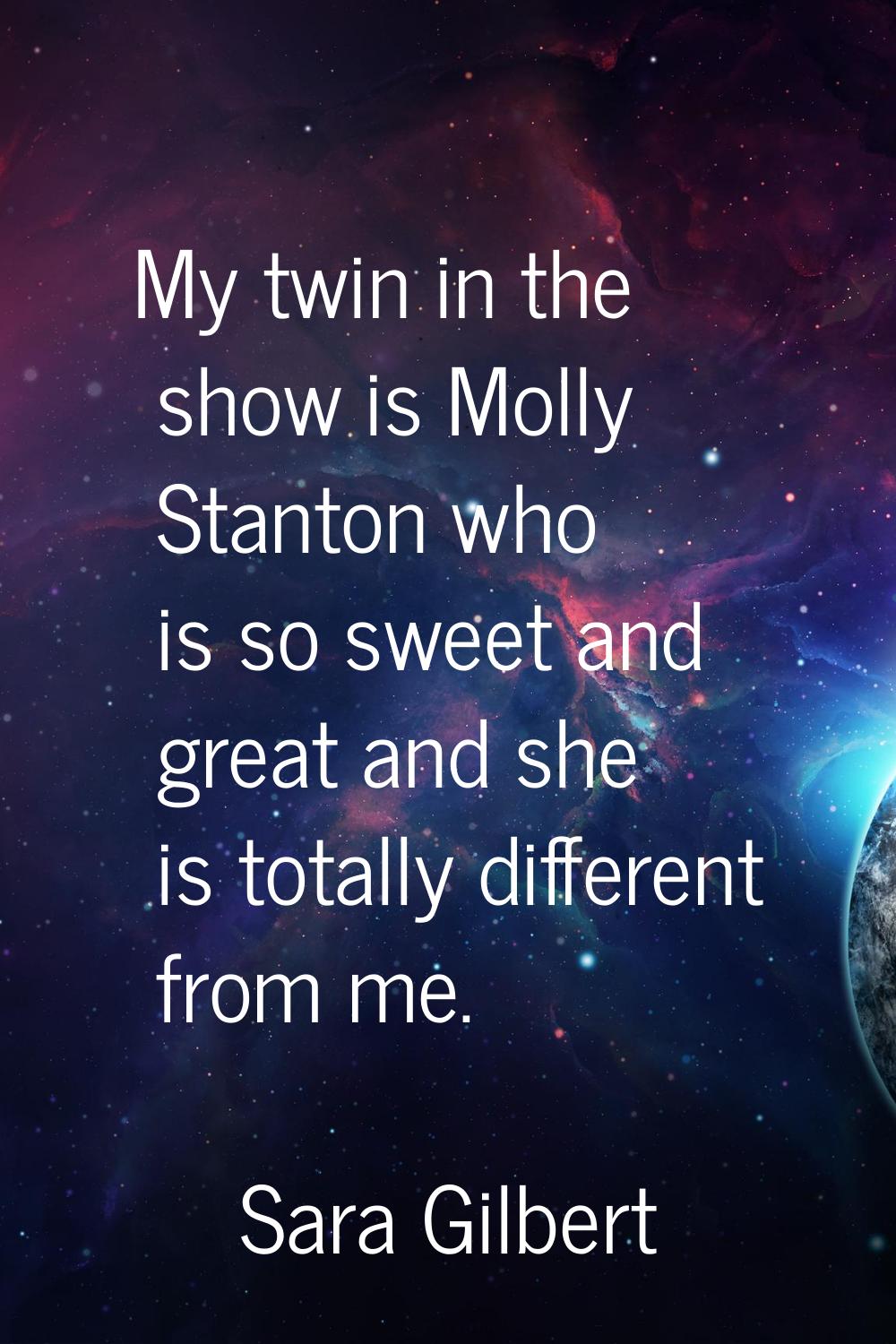 My twin in the show is Molly Stanton who is so sweet and great and she is totally different from me