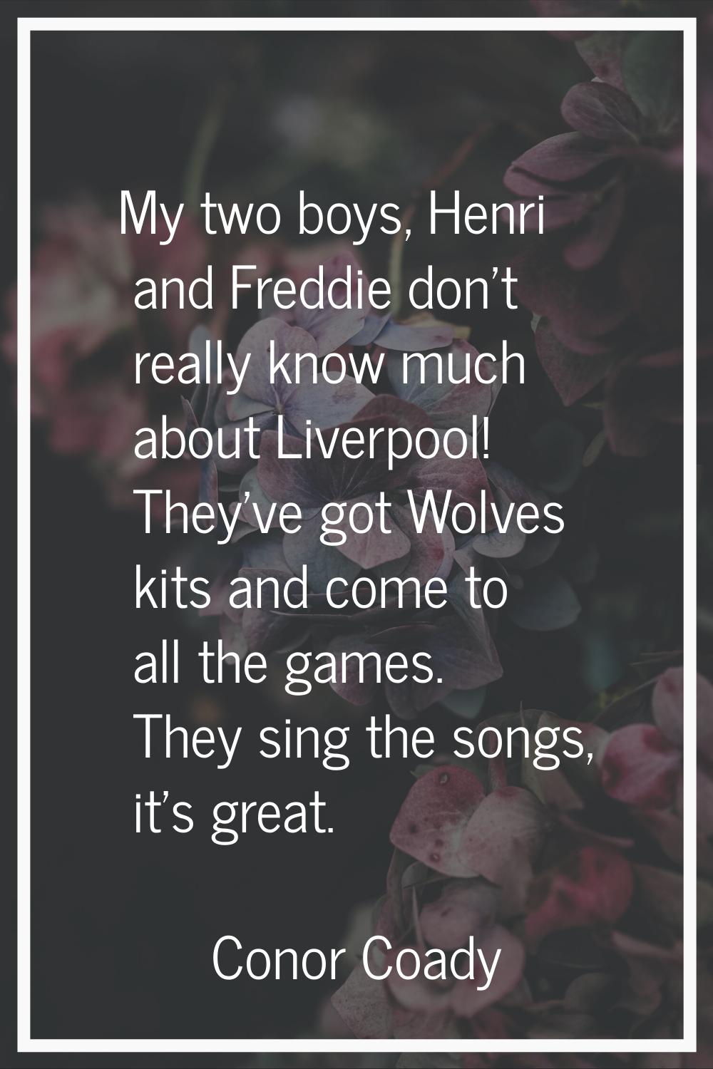 My two boys, Henri and Freddie don't really know much about Liverpool! They've got Wolves kits and 