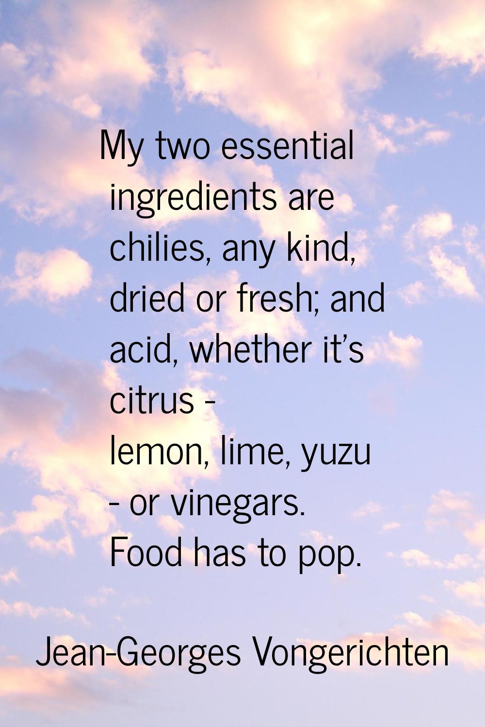 My two essential ingredients are chilies, any kind, dried or fresh; and acid, whether it's citrus -