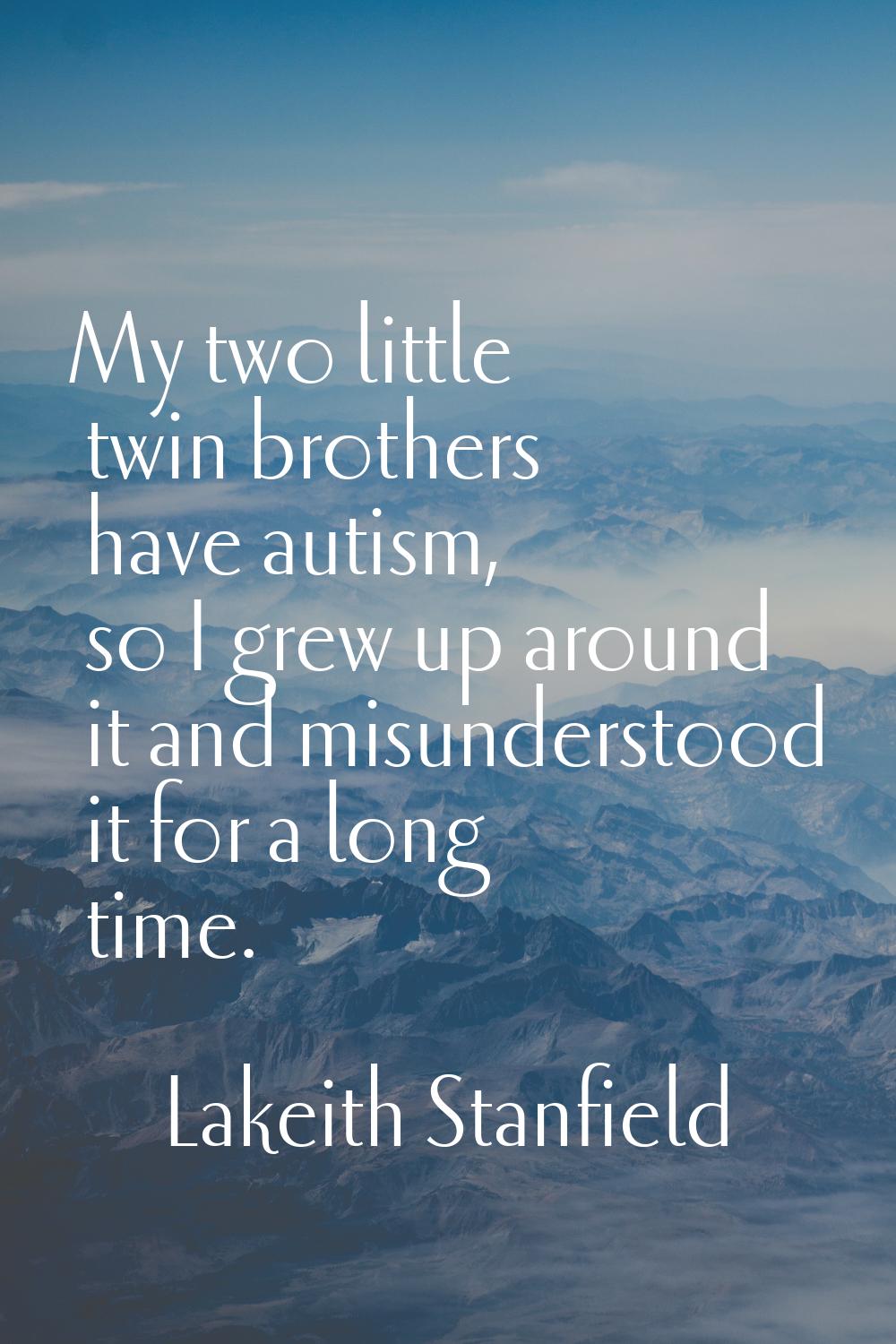 My two little twin brothers have autism, so I grew up around it and misunderstood it for a long tim