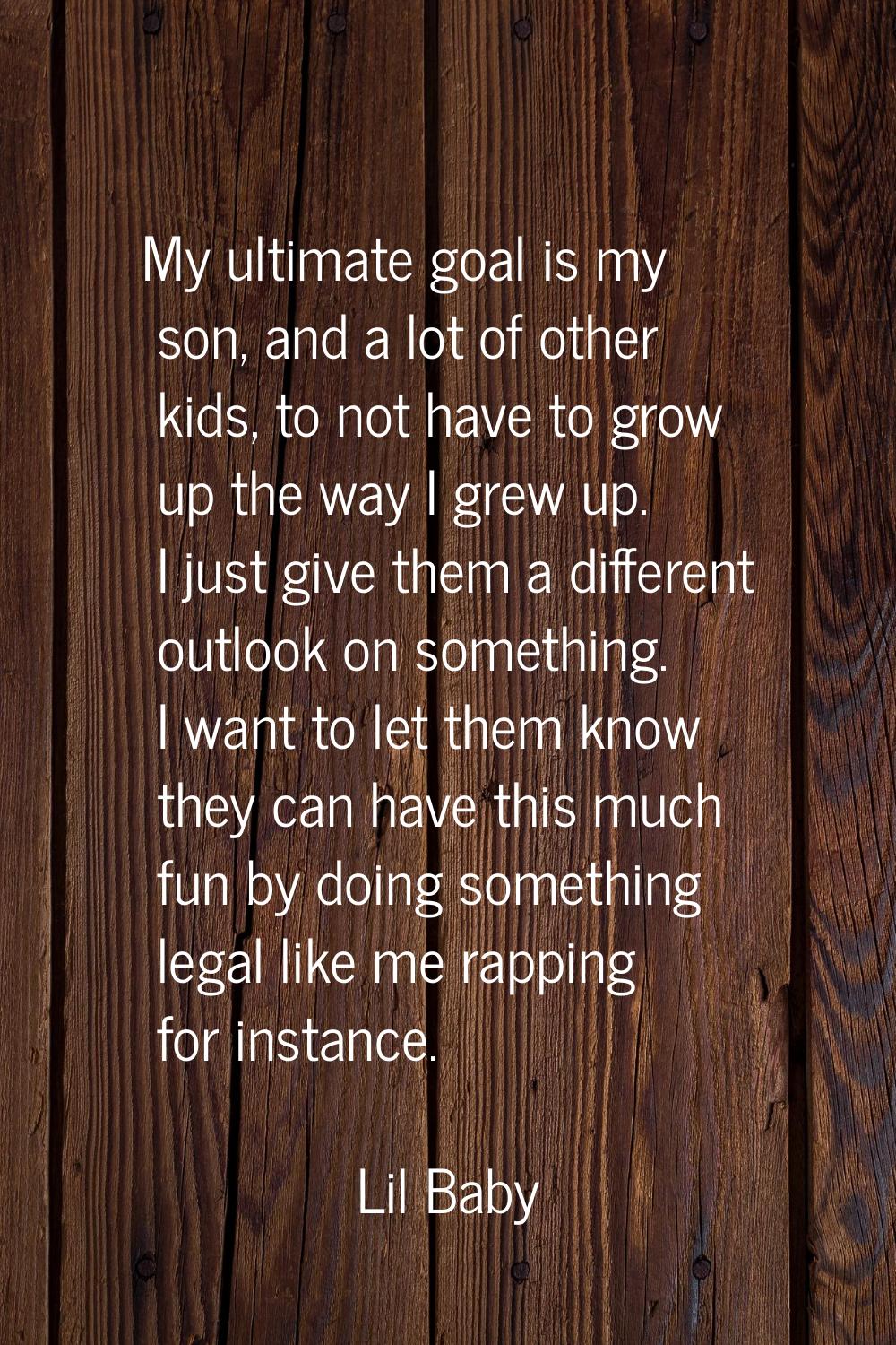 My ultimate goal is my son, and a lot of other kids, to not have to grow up the way I grew up. I ju