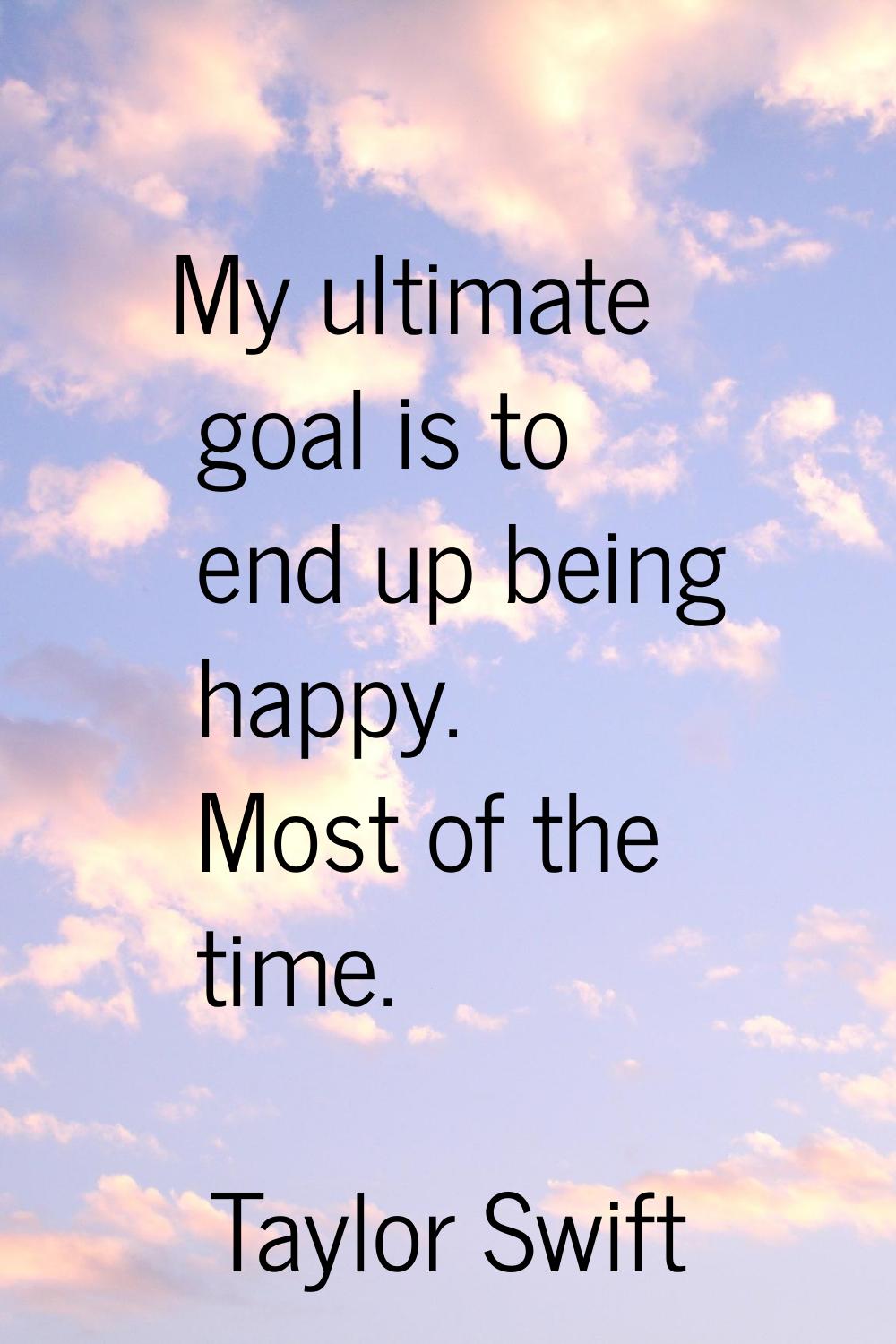 My ultimate goal is to end up being happy. Most of the time.