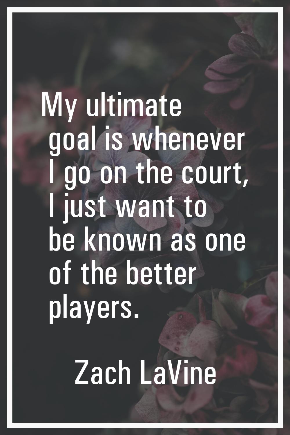 My ultimate goal is whenever I go on the court, I just want to be known as one of the better player