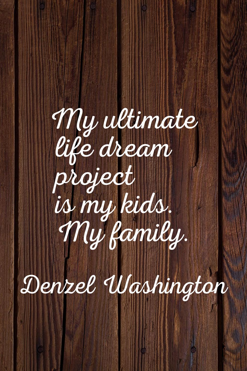 My ultimate life dream project is my kids. My family.