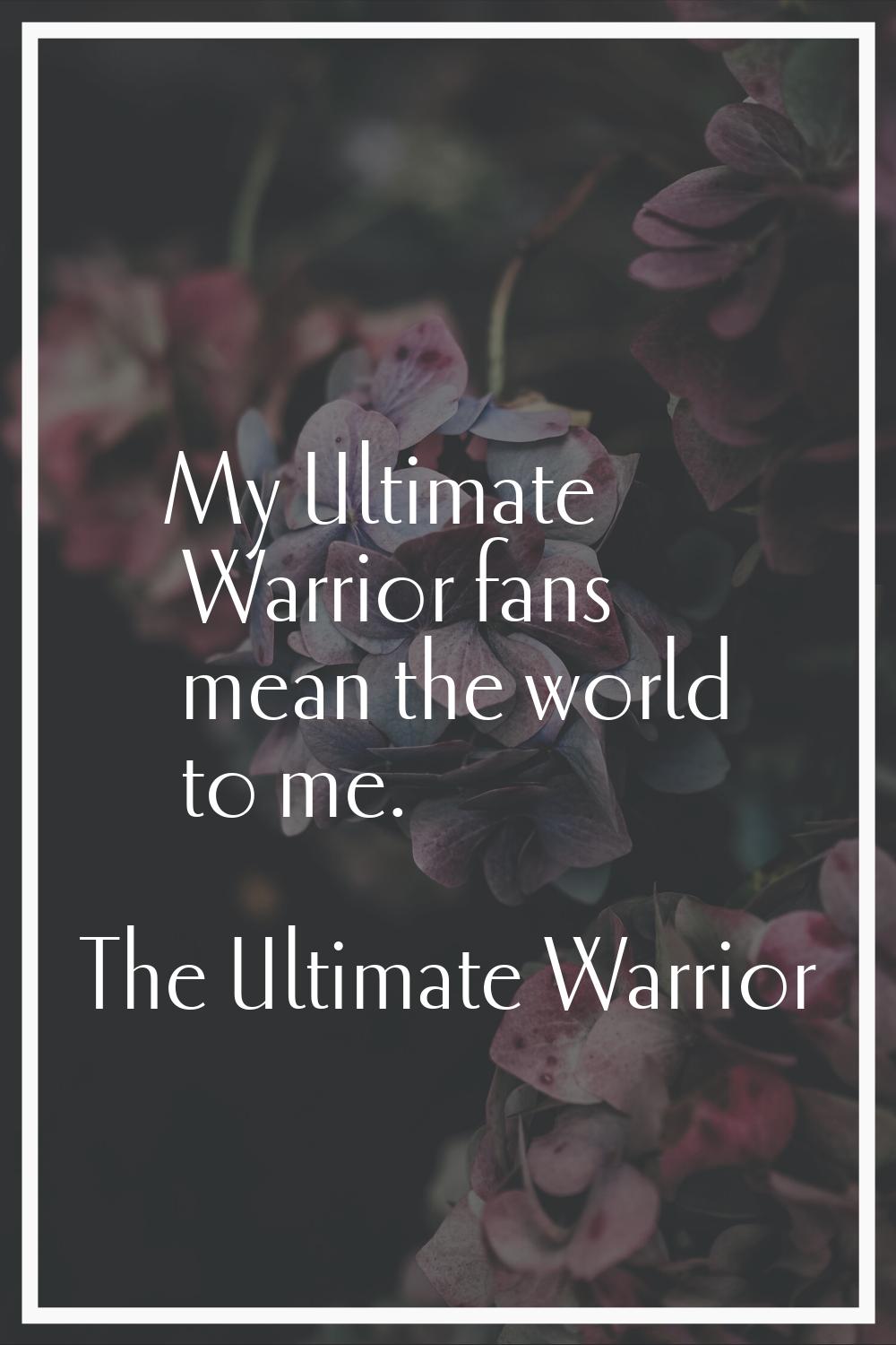 My Ultimate Warrior fans mean the world to me.