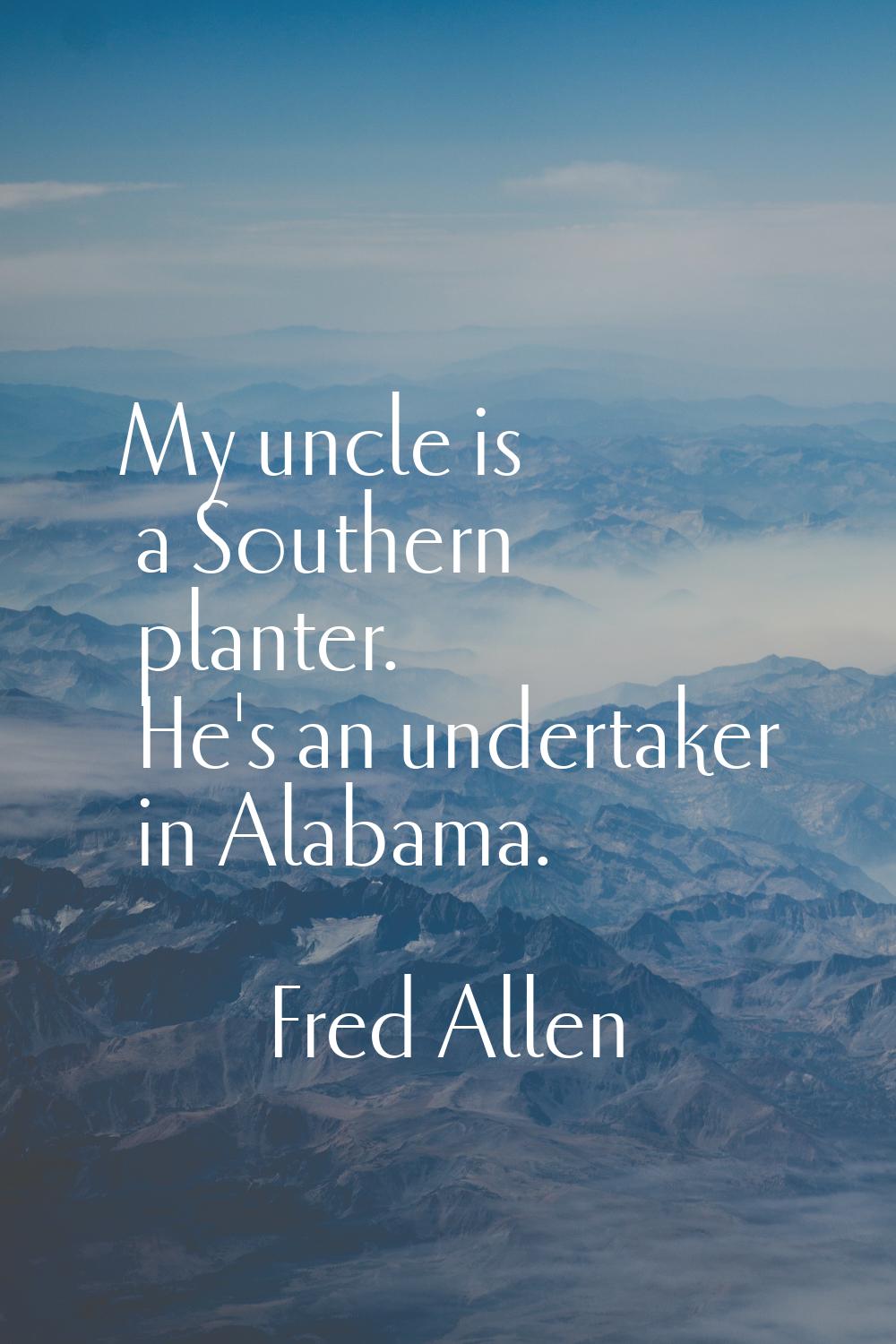 My uncle is a Southern planter. He's an undertaker in Alabama.