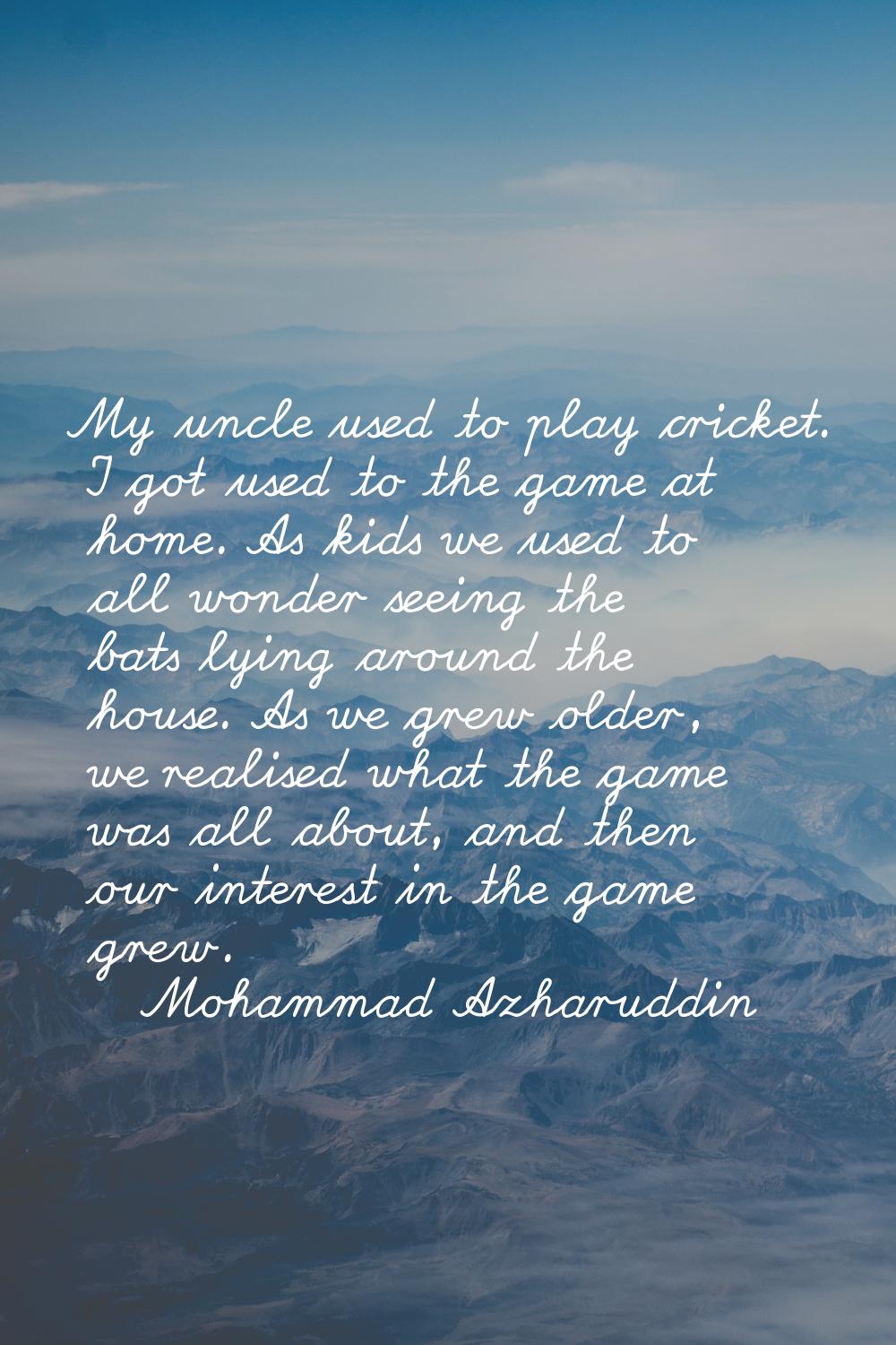My uncle used to play cricket. I got used to the game at home. As kids we used to all wonder seeing