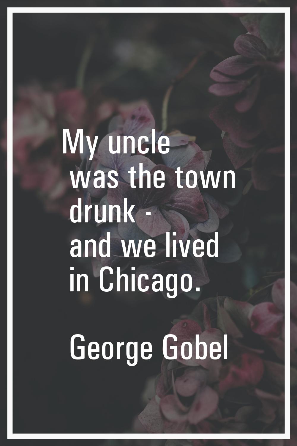 My uncle was the town drunk - and we lived in Chicago.