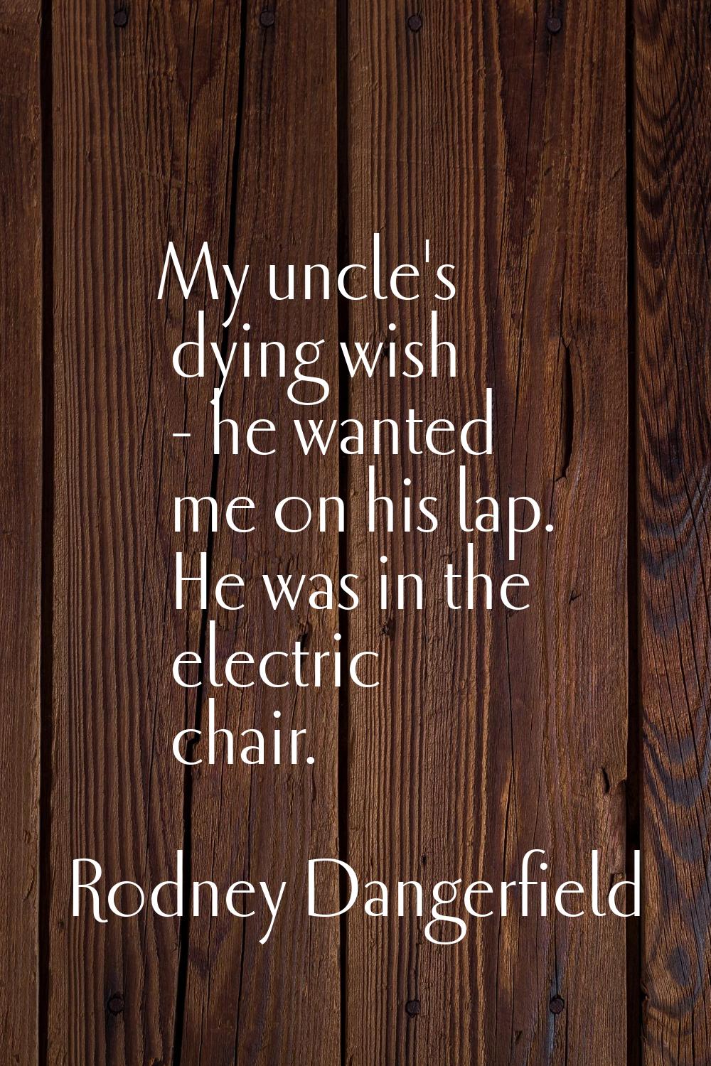 My uncle's dying wish - he wanted me on his lap. He was in the electric chair.
