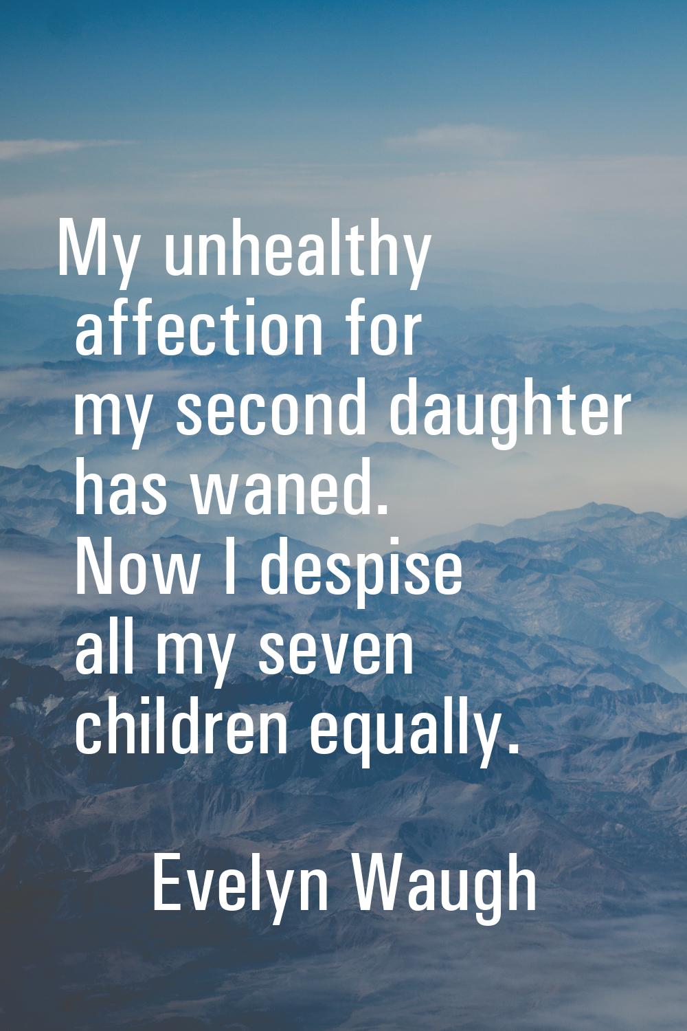 My unhealthy affection for my second daughter has waned. Now I despise all my seven children equall