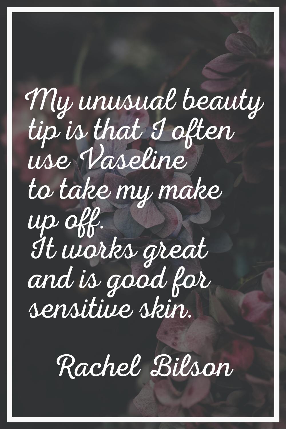 My unusual beauty tip is that I often use Vaseline to take my make up off. It works great and is go