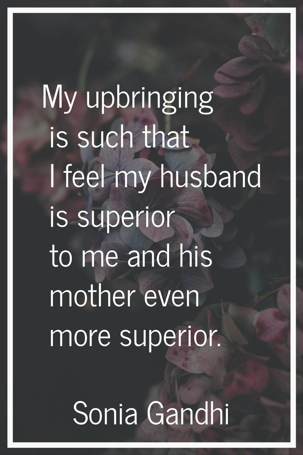 My upbringing is such that I feel my husband is superior to me and his mother even more superior.