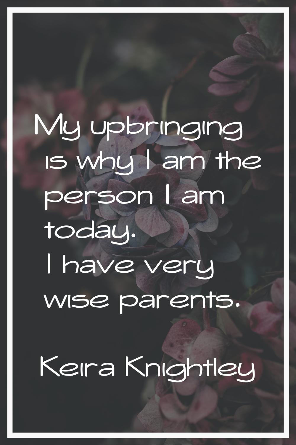 My upbringing is why I am the person I am today. I have very wise parents.