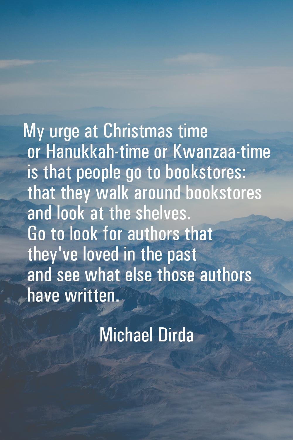 My urge at Christmas time or Hanukkah-time or Kwanzaa-time is that people go to bookstores: that th