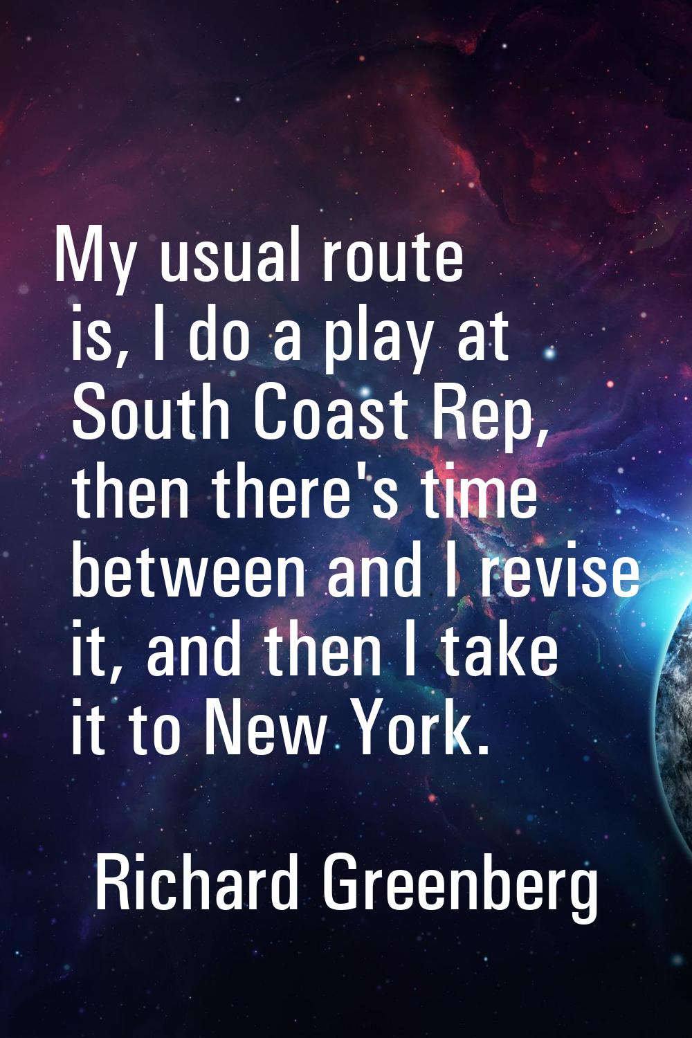 My usual route is, I do a play at South Coast Rep, then there's time between and I revise it, and t