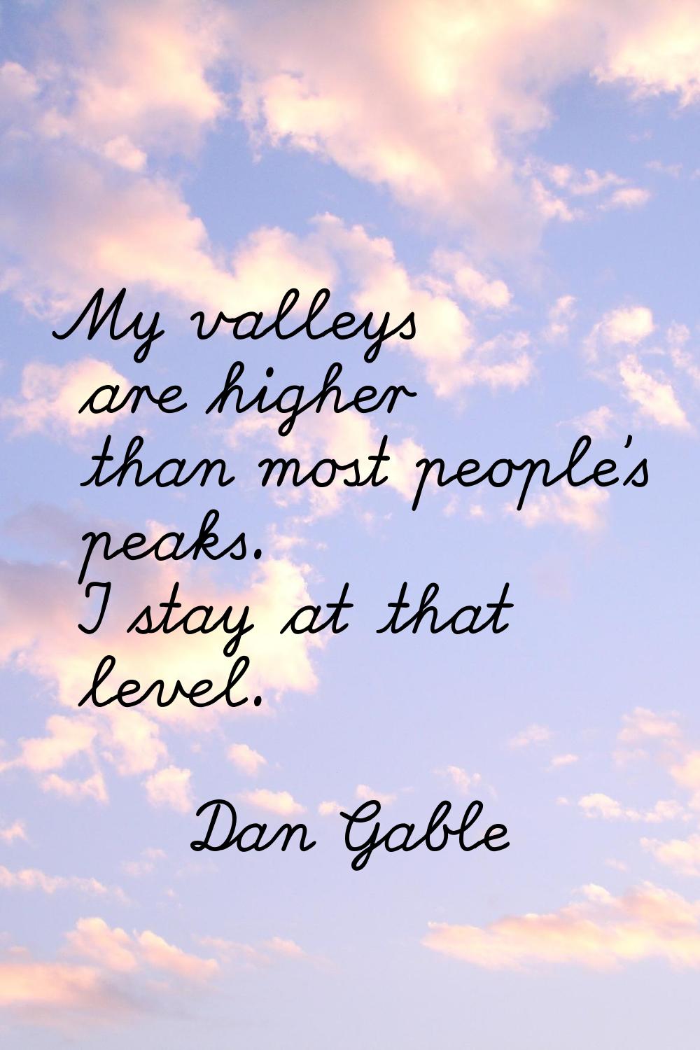 My valleys are higher than most people's peaks. I stay at that level.