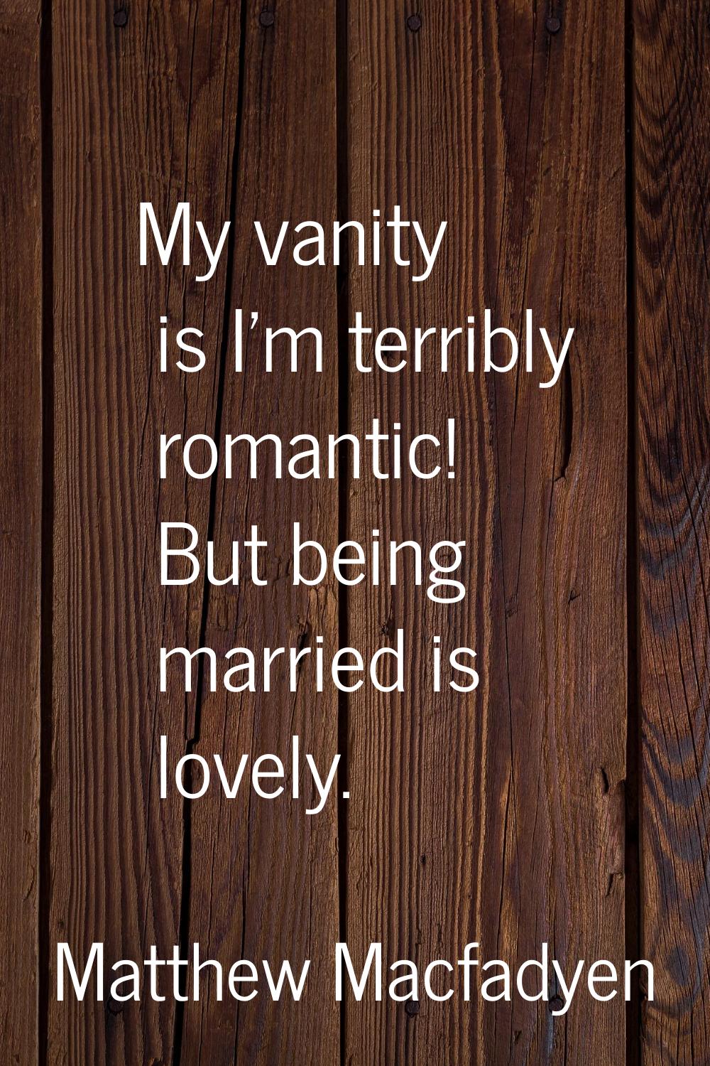My vanity is I'm terribly romantic! But being married is lovely.