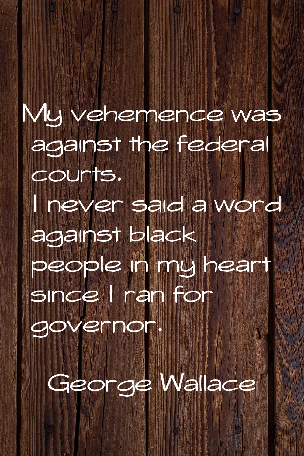 My vehemence was against the federal courts. I never said a word against black people in my heart s