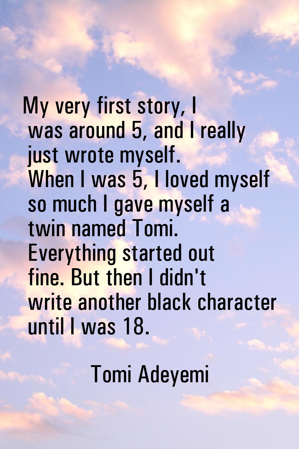 My very first story, I was around 5, and I really just wrote myself. When I was 5, I loved myself s