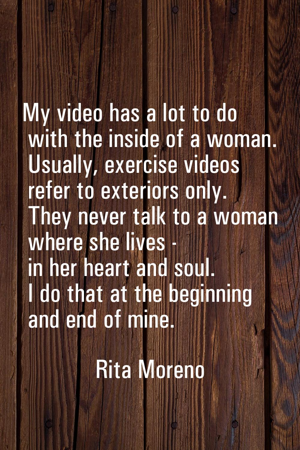 My video has a lot to do with the inside of a woman. Usually, exercise videos refer to exteriors on