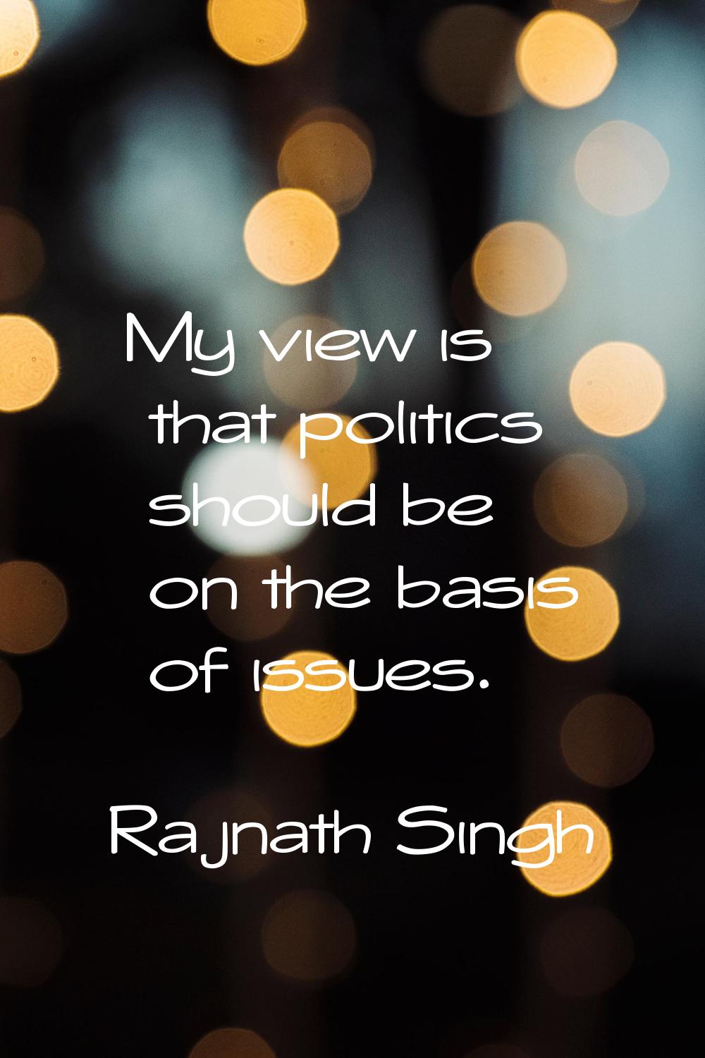 My view is that politics should be on the basis of issues.