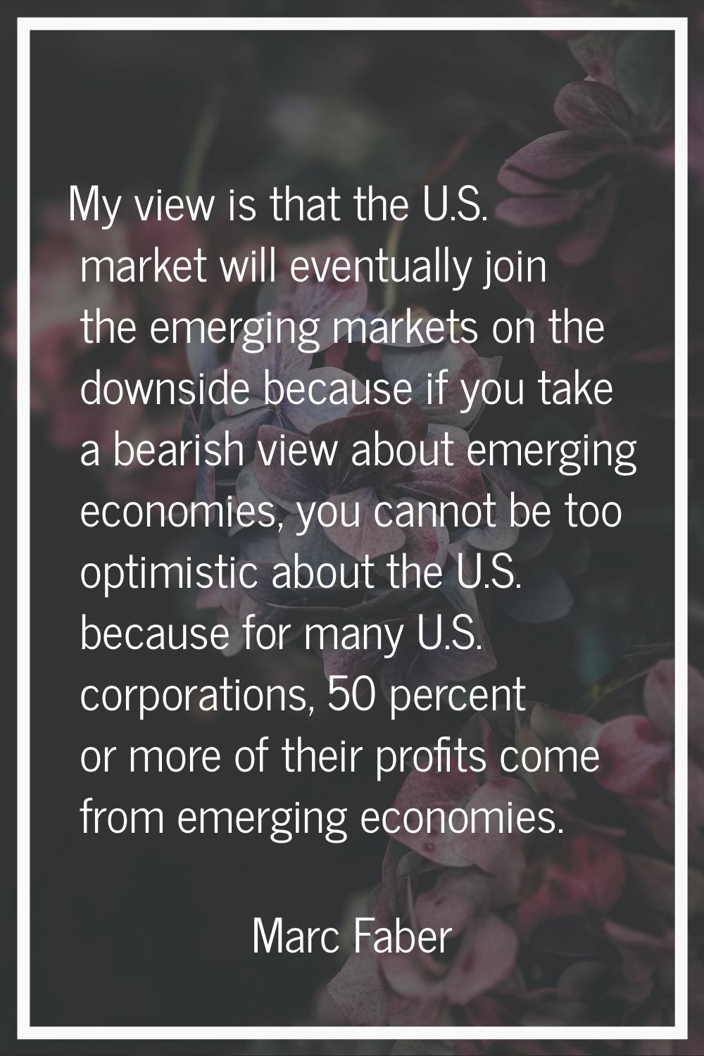 My view is that the U.S. market will eventually join the emerging markets on the downside because i