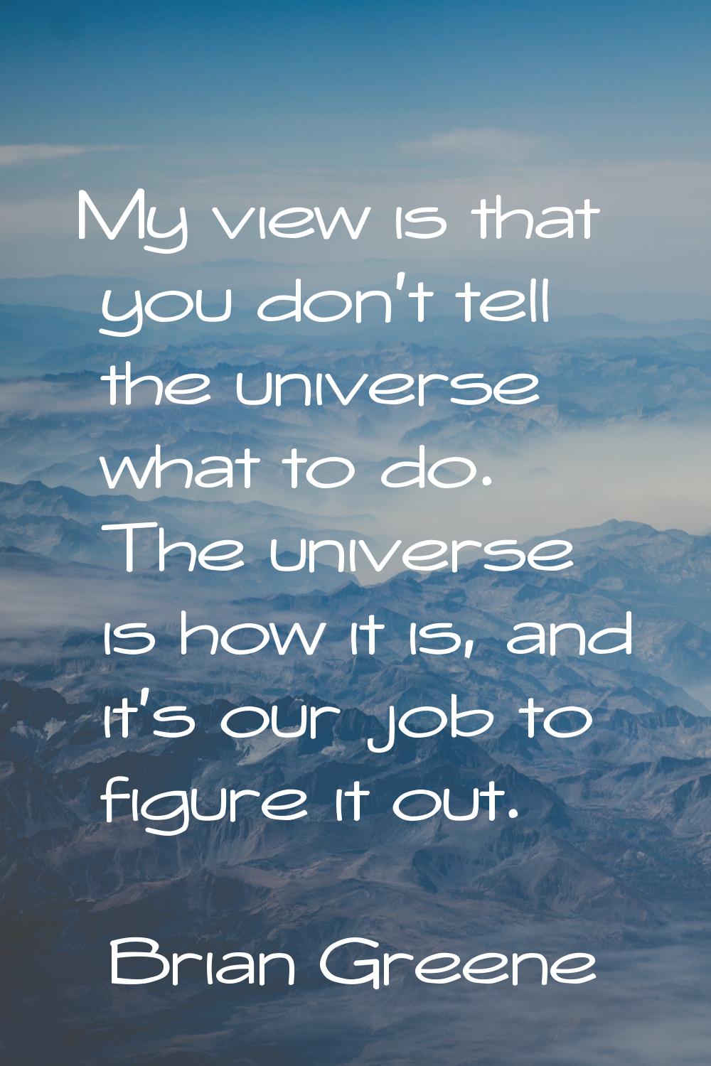 My view is that you don't tell the universe what to do. The universe is how it is, and it's our job
