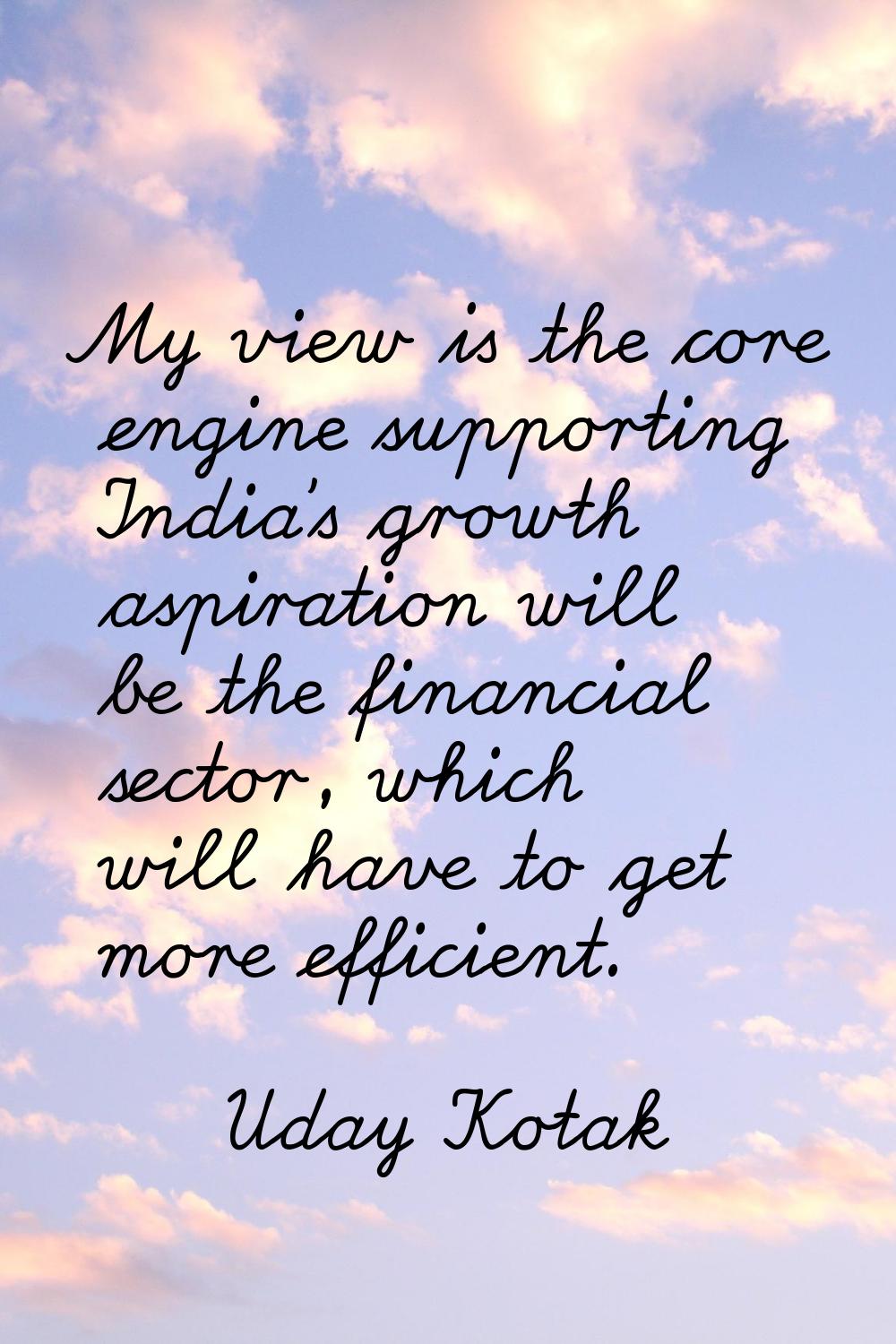 My view is the core engine supporting India's growth aspiration will be the financial sector, which