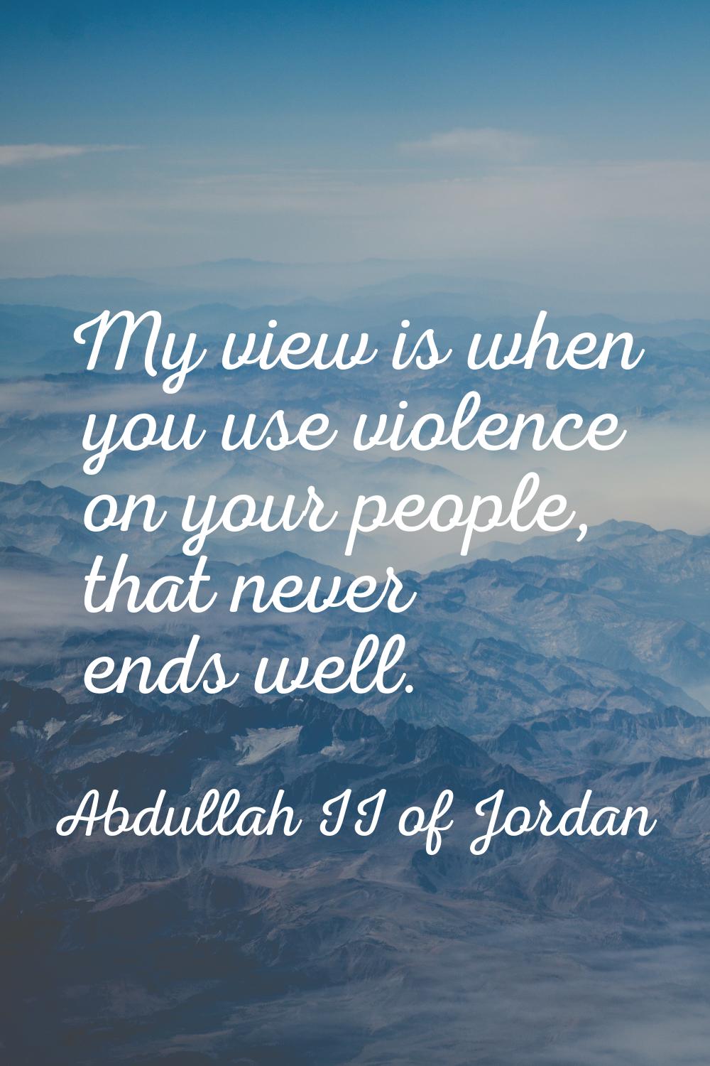 My view is when you use violence on your people, that never ends well.