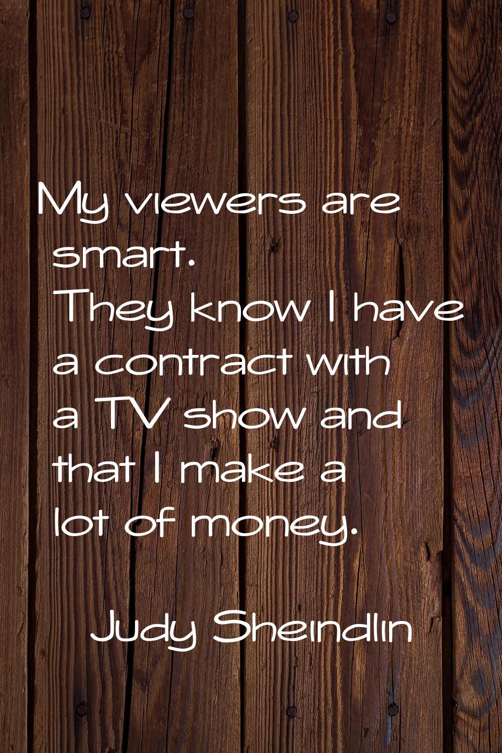 My viewers are smart. They know I have a contract with a TV show and that I make a lot of money.