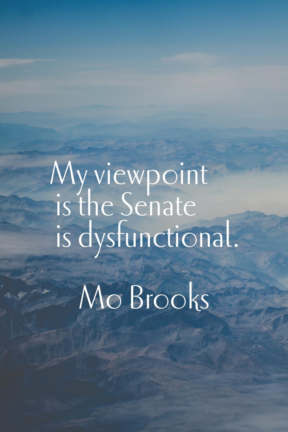 My viewpoint is the Senate is dysfunctional.