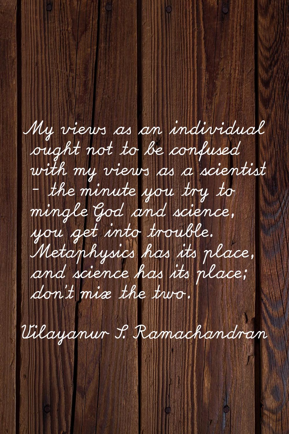 My views as an individual ought not to be confused with my views as a scientist - the minute you tr