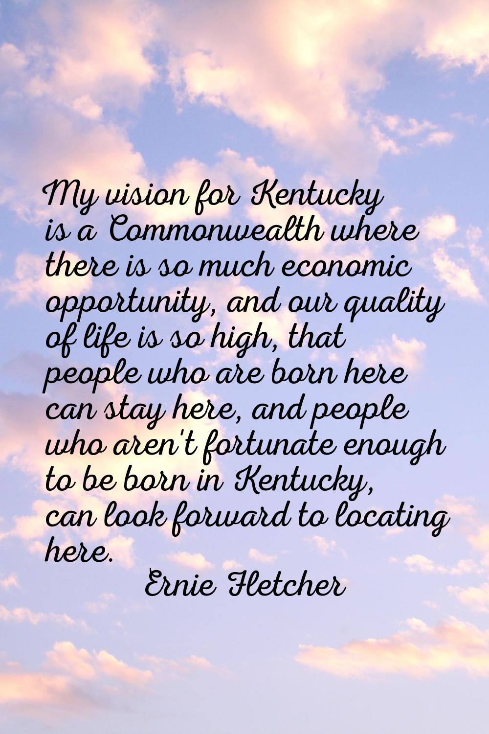 My vision for Kentucky is a Commonwealth where there is so much economic opportunity, and our quali