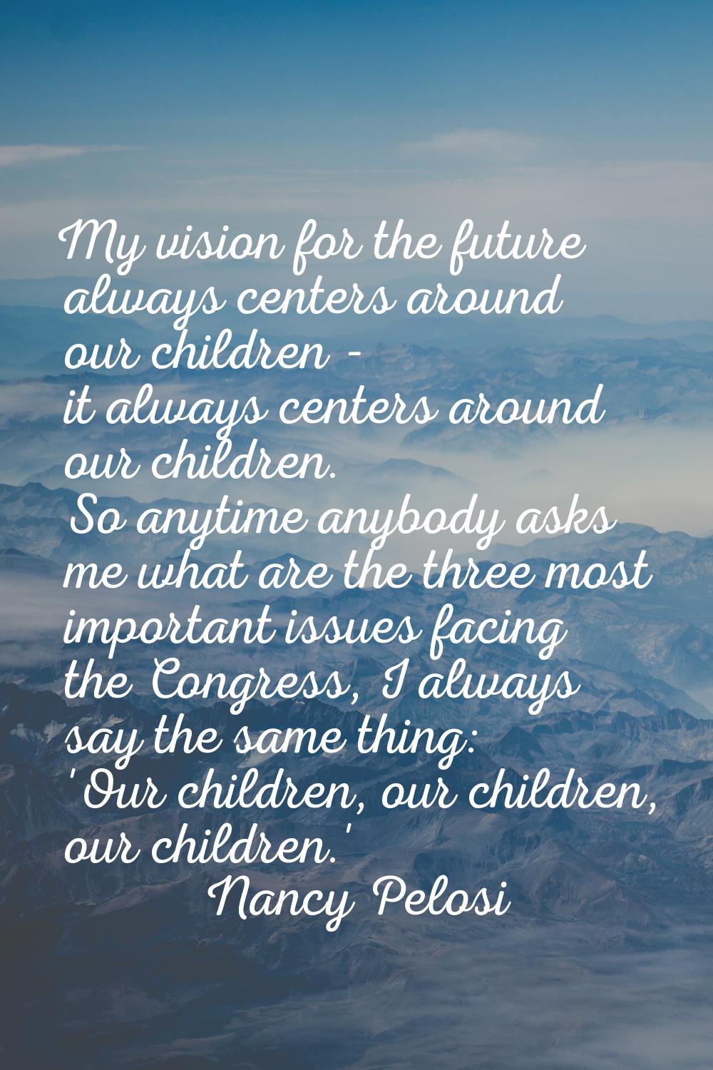 My vision for the future always centers around our children - it always centers around our children