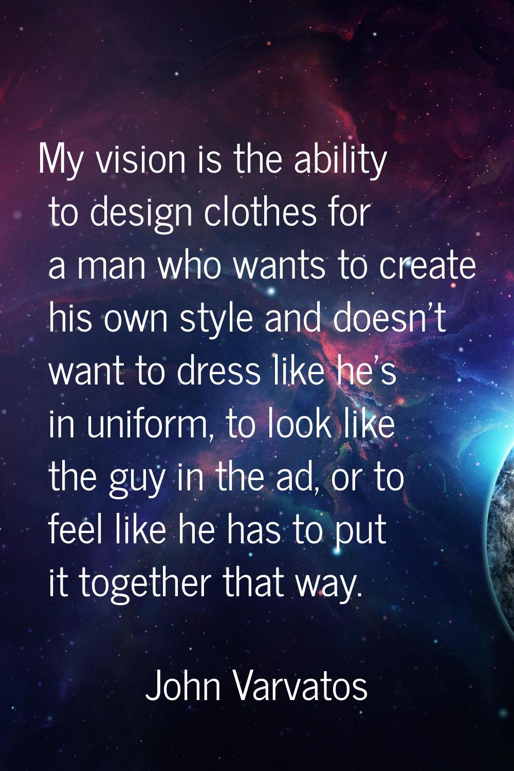 My vision is the ability to design clothes for a man who wants to create his own style and doesn't 
