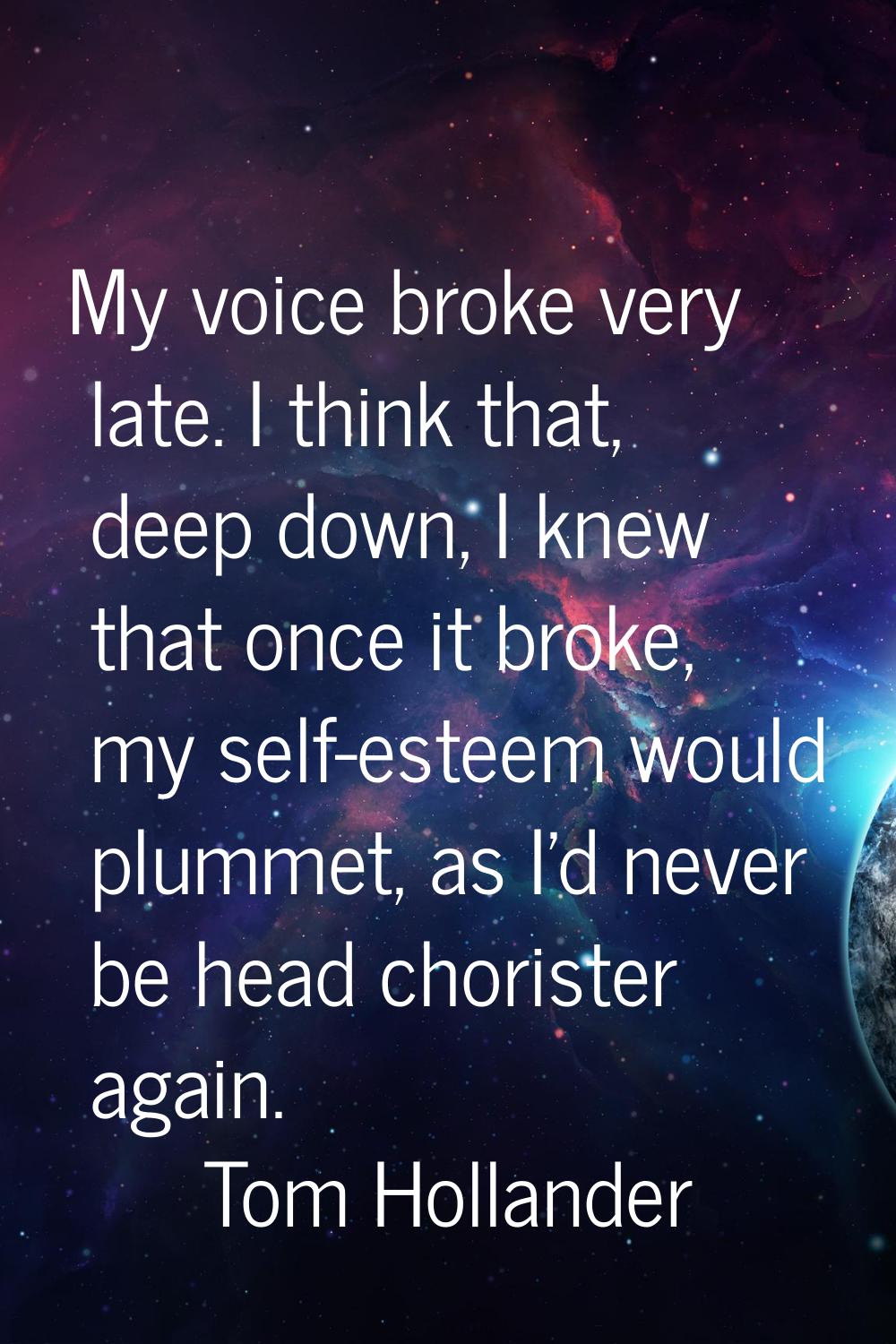 My voice broke very late. I think that, deep down, I knew that once it broke, my self-esteem would 