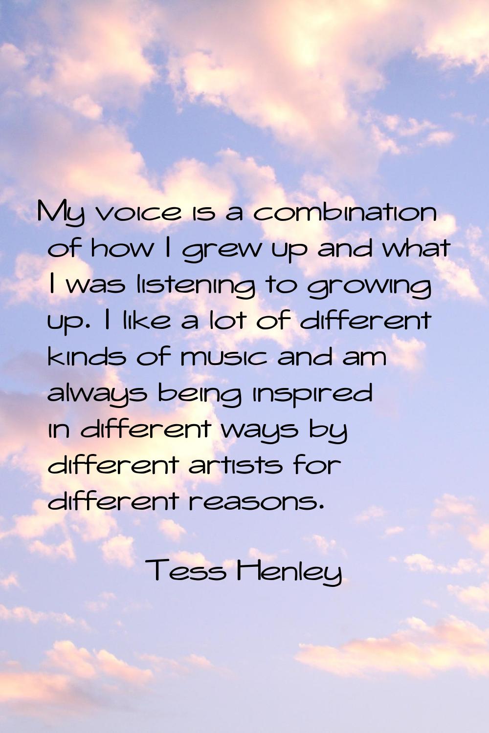 My voice is a combination of how I grew up and what I was listening to growing up. I like a lot of 
