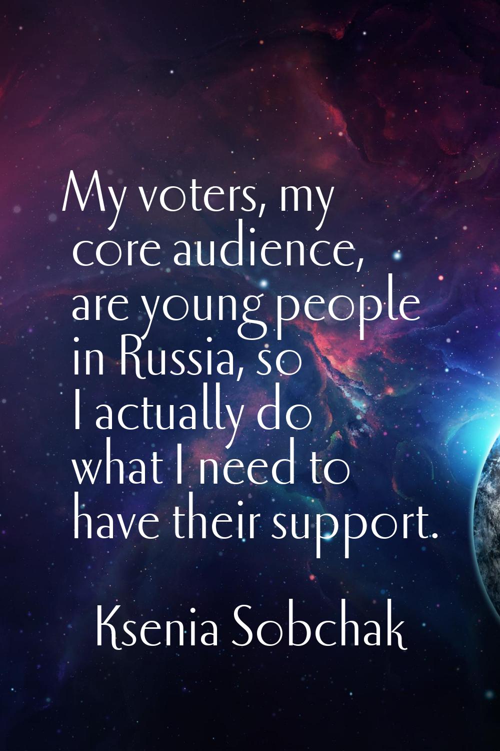 My voters, my core audience, are young people in Russia, so I actually do what I need to have their