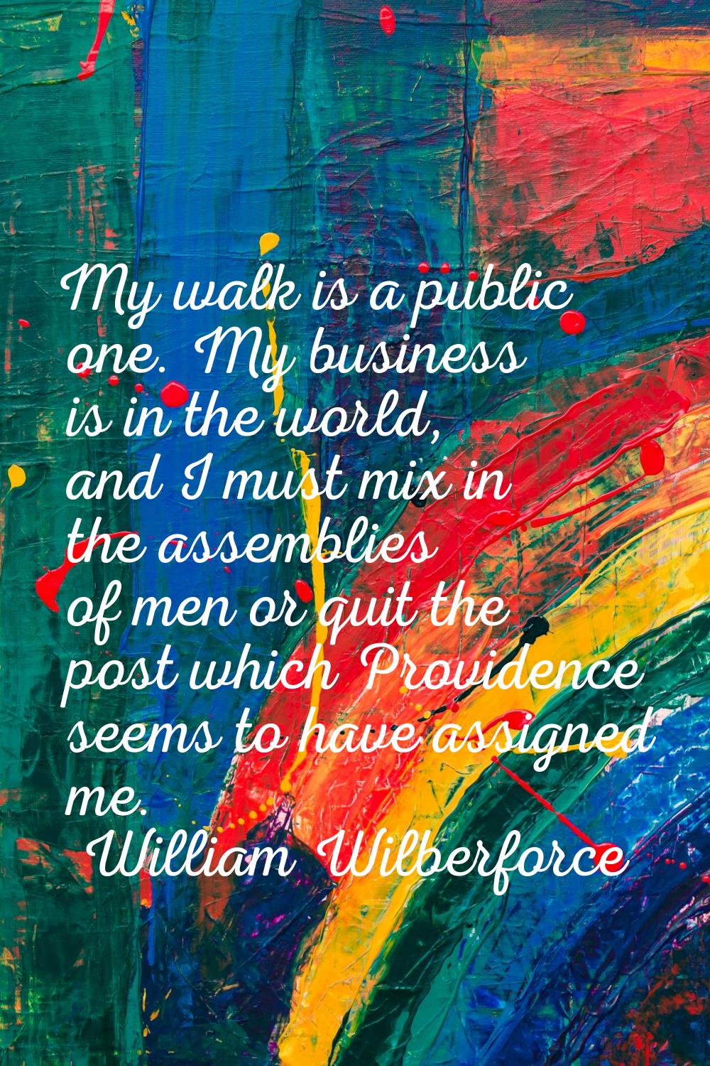 My walk is a public one. My business is in the world, and I must mix in the assemblies of men or qu